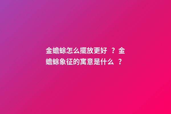 金蟾蜍怎么擺放更好？金蟾蜍象征的寓意是什么？